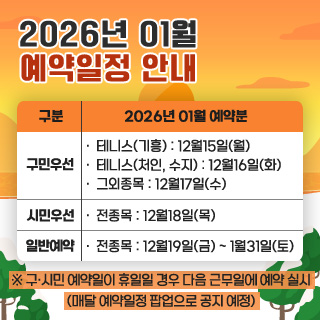 2026년 1월 예약일정 안내
구민우선
• 테니스(기흥) : 12월15일(월) 
• 테니스(처인, 수지) : 12월16일(화)
• 그외종목 :12월17일(수)
시민우선
• 전종목 : 12월18일(목) 
일반예약
• 전종목 : 12월19일(금) ~ 1월31일(토)
※ 구·시민 예약일이 휴일일 경우 다음 근무일에 예약 실시(매달 예약일정 팝업으로 공지 예정)